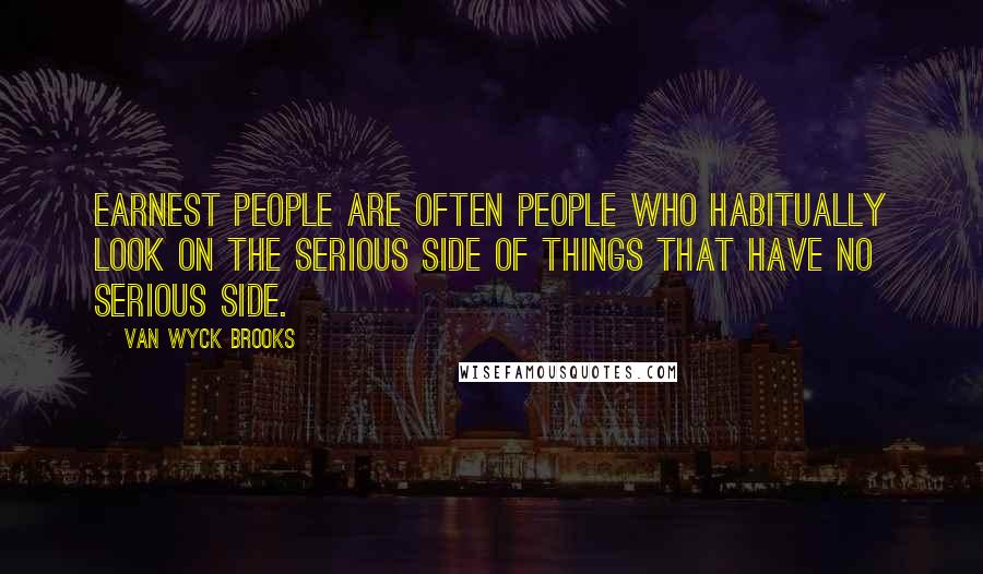 Van Wyck Brooks Quotes: Earnest people are often people who habitually look on the serious side of things that have no serious side.