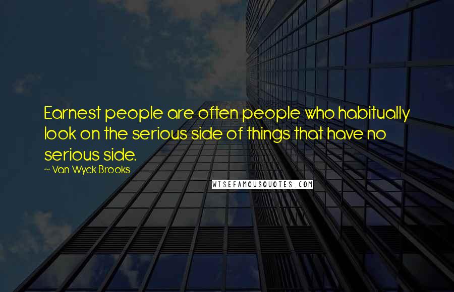 Van Wyck Brooks Quotes: Earnest people are often people who habitually look on the serious side of things that have no serious side.