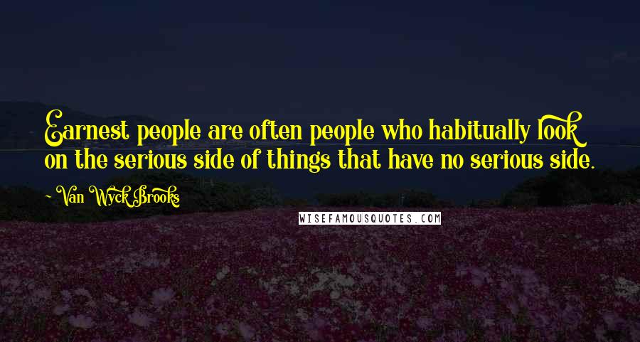 Van Wyck Brooks Quotes: Earnest people are often people who habitually look on the serious side of things that have no serious side.