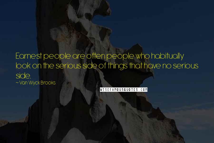 Van Wyck Brooks Quotes: Earnest people are often people who habitually look on the serious side of things that have no serious side.