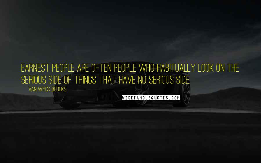 Van Wyck Brooks Quotes: Earnest people are often people who habitually look on the serious side of things that have no serious side.