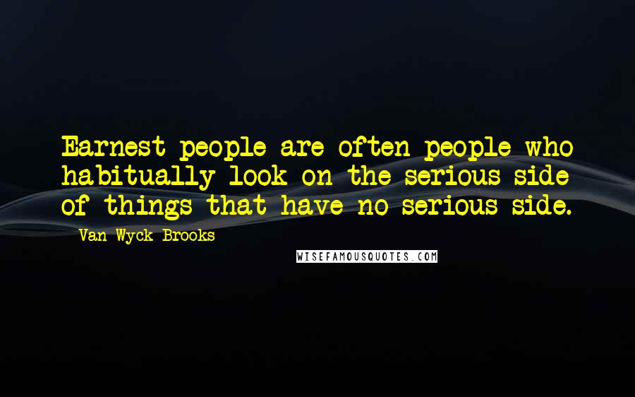 Van Wyck Brooks Quotes: Earnest people are often people who habitually look on the serious side of things that have no serious side.