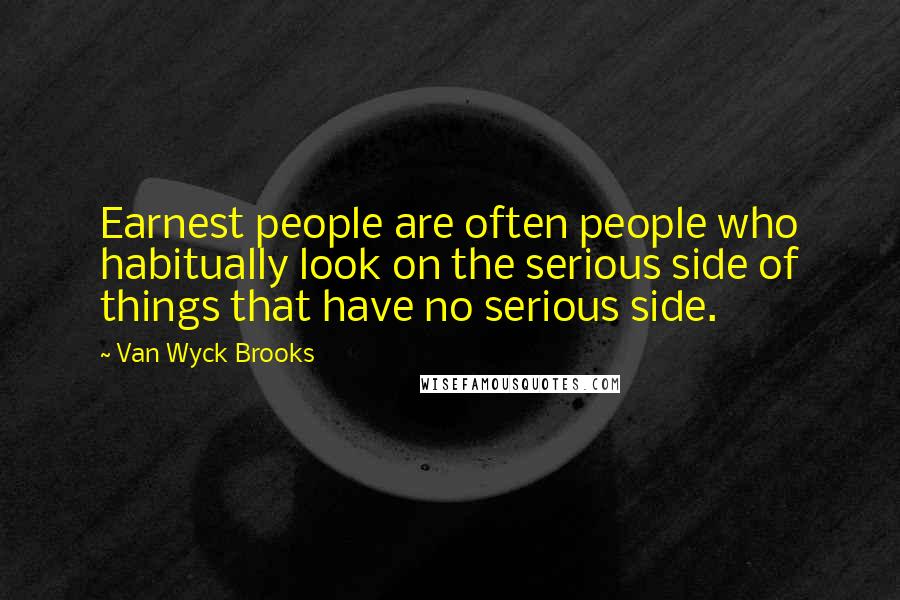 Van Wyck Brooks Quotes: Earnest people are often people who habitually look on the serious side of things that have no serious side.