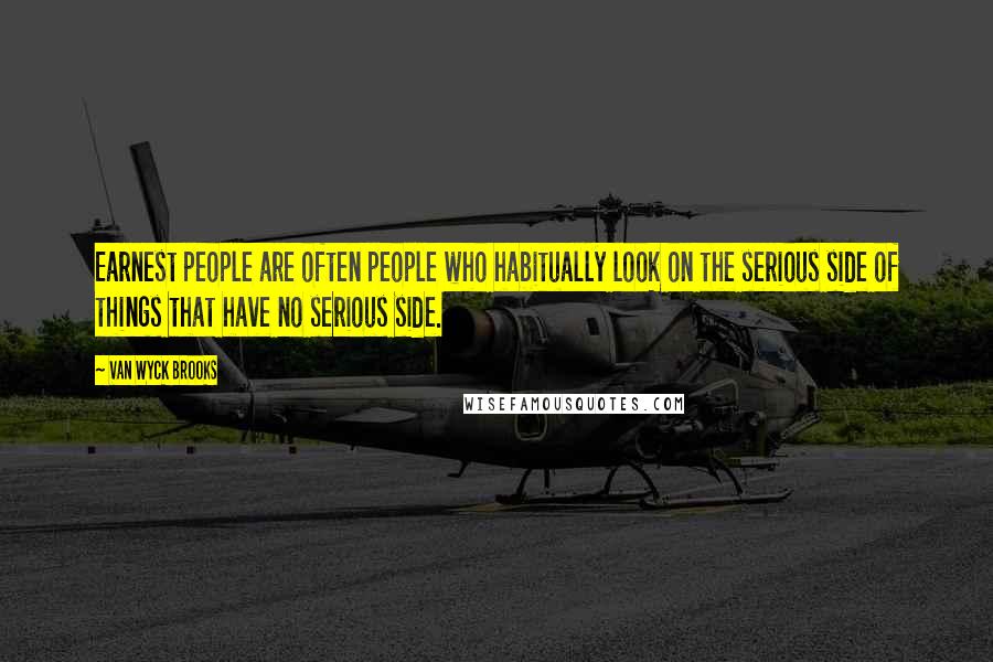 Van Wyck Brooks Quotes: Earnest people are often people who habitually look on the serious side of things that have no serious side.