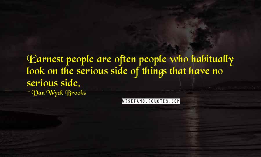 Van Wyck Brooks Quotes: Earnest people are often people who habitually look on the serious side of things that have no serious side.
