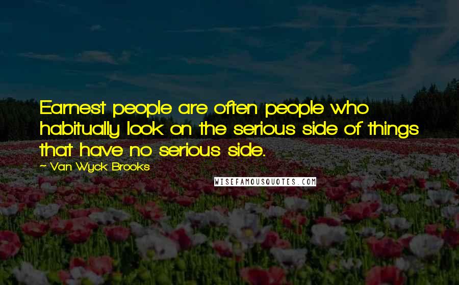 Van Wyck Brooks Quotes: Earnest people are often people who habitually look on the serious side of things that have no serious side.