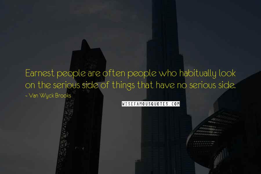 Van Wyck Brooks Quotes: Earnest people are often people who habitually look on the serious side of things that have no serious side.