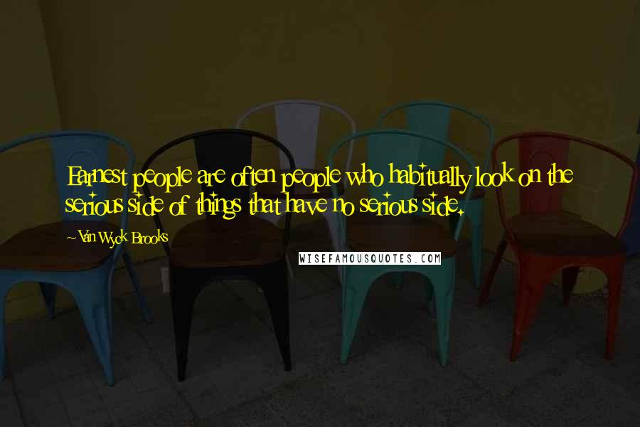 Van Wyck Brooks Quotes: Earnest people are often people who habitually look on the serious side of things that have no serious side.