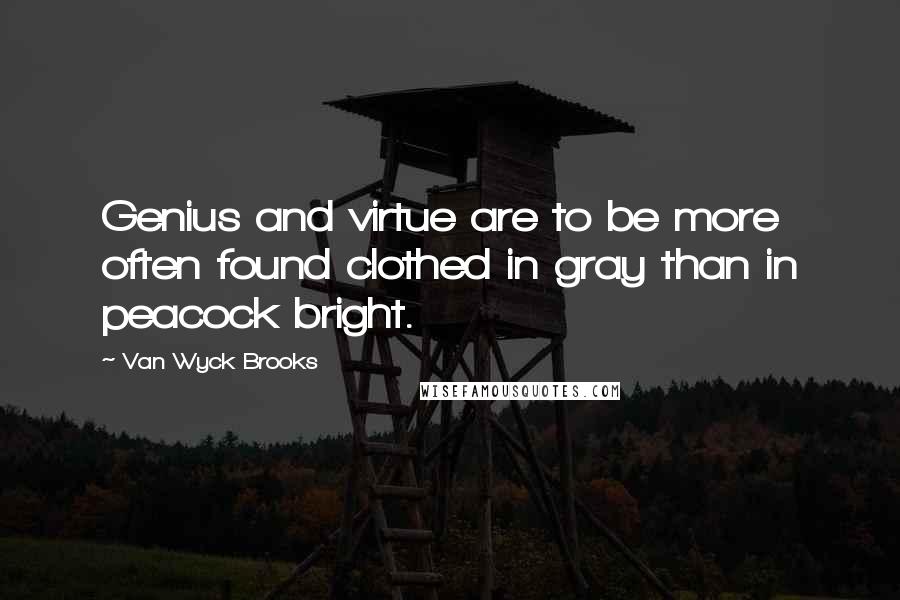 Van Wyck Brooks Quotes: Genius and virtue are to be more often found clothed in gray than in peacock bright.