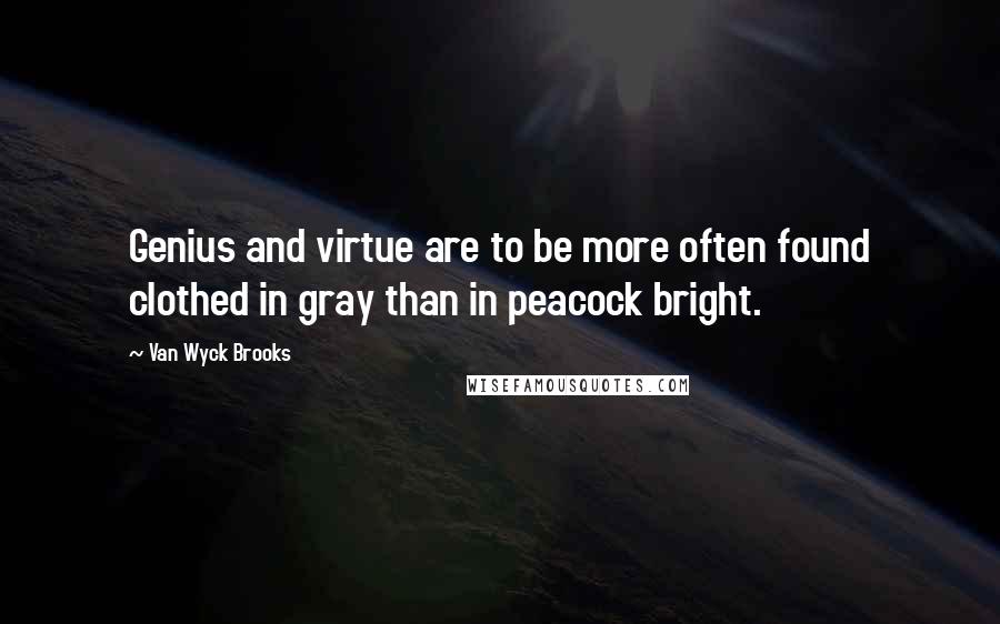 Van Wyck Brooks Quotes: Genius and virtue are to be more often found clothed in gray than in peacock bright.
