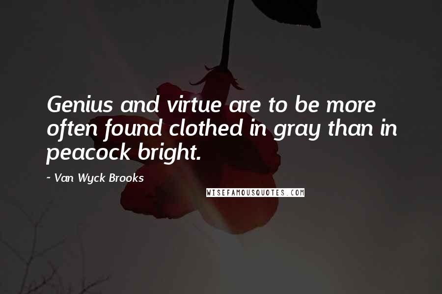 Van Wyck Brooks Quotes: Genius and virtue are to be more often found clothed in gray than in peacock bright.