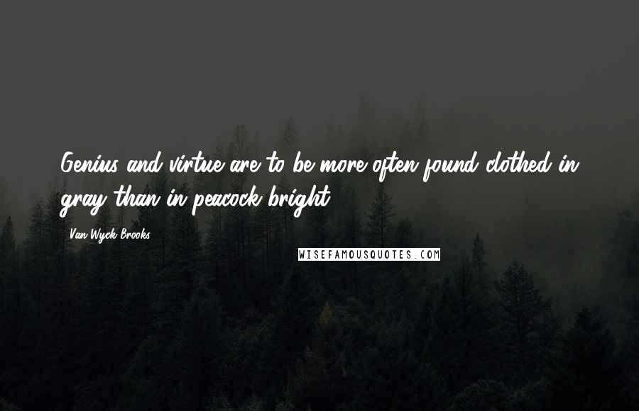 Van Wyck Brooks Quotes: Genius and virtue are to be more often found clothed in gray than in peacock bright.