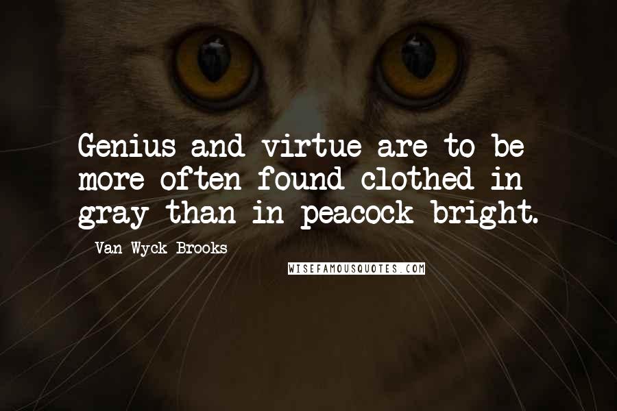 Van Wyck Brooks Quotes: Genius and virtue are to be more often found clothed in gray than in peacock bright.