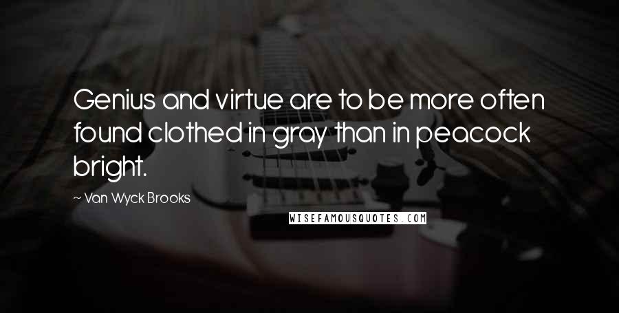 Van Wyck Brooks Quotes: Genius and virtue are to be more often found clothed in gray than in peacock bright.