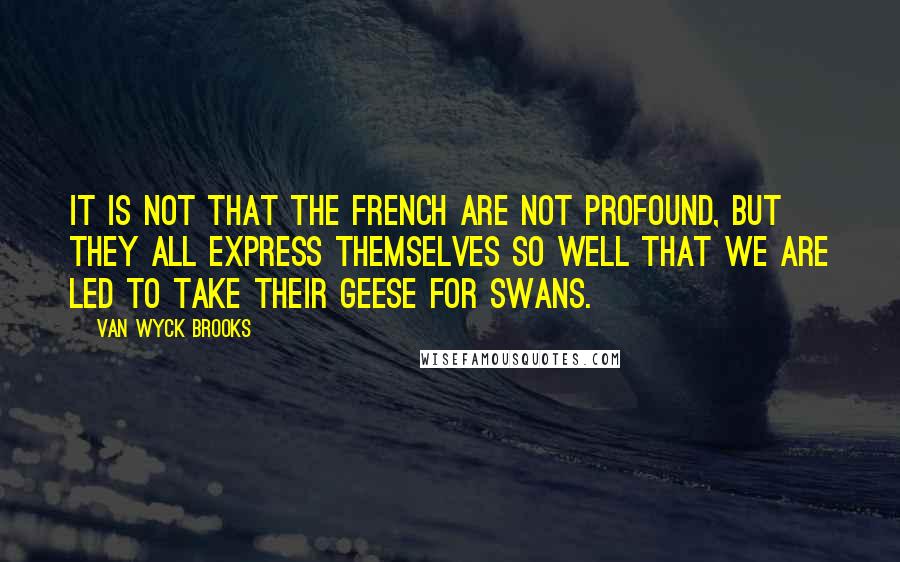 Van Wyck Brooks Quotes: It is not that the French are not profound, but they all express themselves so well that we are led to take their geese for swans.