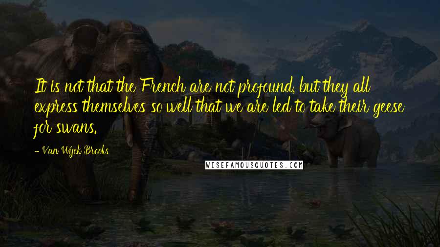 Van Wyck Brooks Quotes: It is not that the French are not profound, but they all express themselves so well that we are led to take their geese for swans.