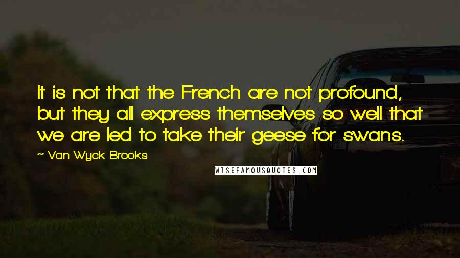 Van Wyck Brooks Quotes: It is not that the French are not profound, but they all express themselves so well that we are led to take their geese for swans.