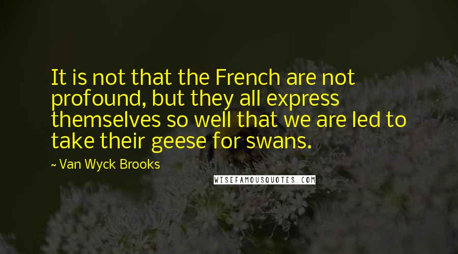 Van Wyck Brooks Quotes: It is not that the French are not profound, but they all express themselves so well that we are led to take their geese for swans.