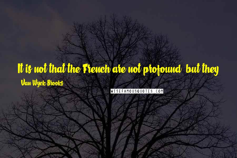 Van Wyck Brooks Quotes: It is not that the French are not profound, but they all express themselves so well that we are led to take their geese for swans.