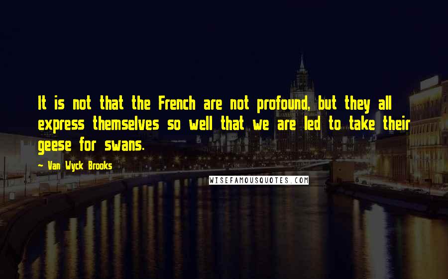 Van Wyck Brooks Quotes: It is not that the French are not profound, but they all express themselves so well that we are led to take their geese for swans.