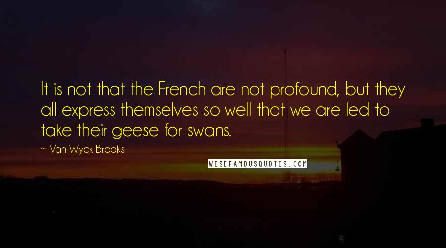 Van Wyck Brooks Quotes: It is not that the French are not profound, but they all express themselves so well that we are led to take their geese for swans.