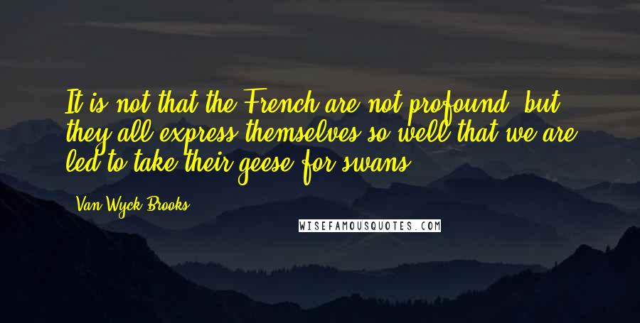 Van Wyck Brooks Quotes: It is not that the French are not profound, but they all express themselves so well that we are led to take their geese for swans.