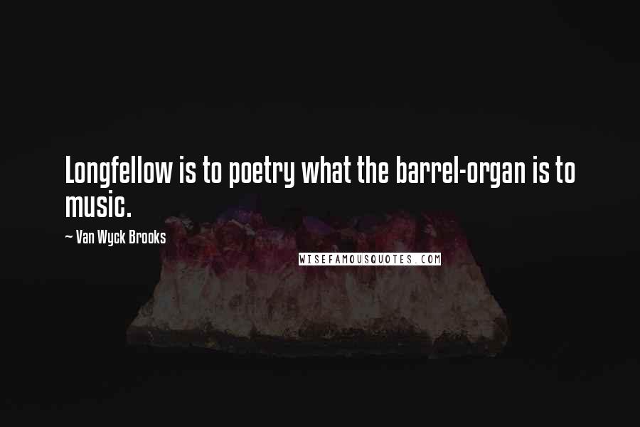 Van Wyck Brooks Quotes: Longfellow is to poetry what the barrel-organ is to music.