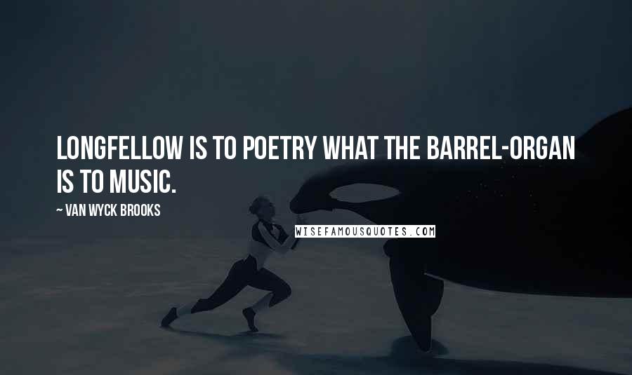 Van Wyck Brooks Quotes: Longfellow is to poetry what the barrel-organ is to music.