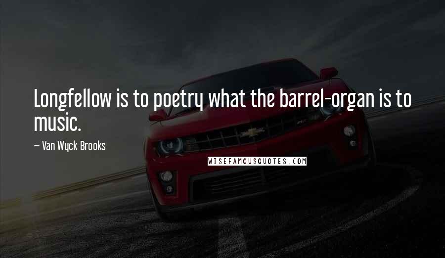 Van Wyck Brooks Quotes: Longfellow is to poetry what the barrel-organ is to music.