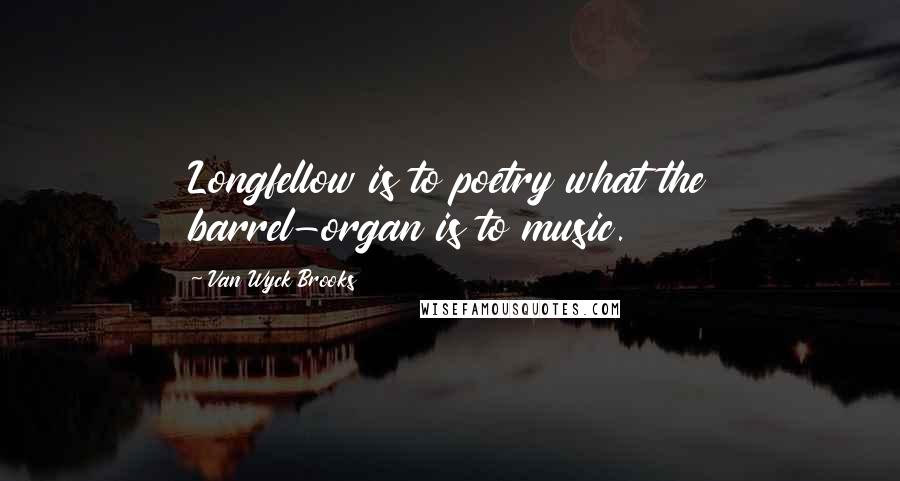 Van Wyck Brooks Quotes: Longfellow is to poetry what the barrel-organ is to music.
