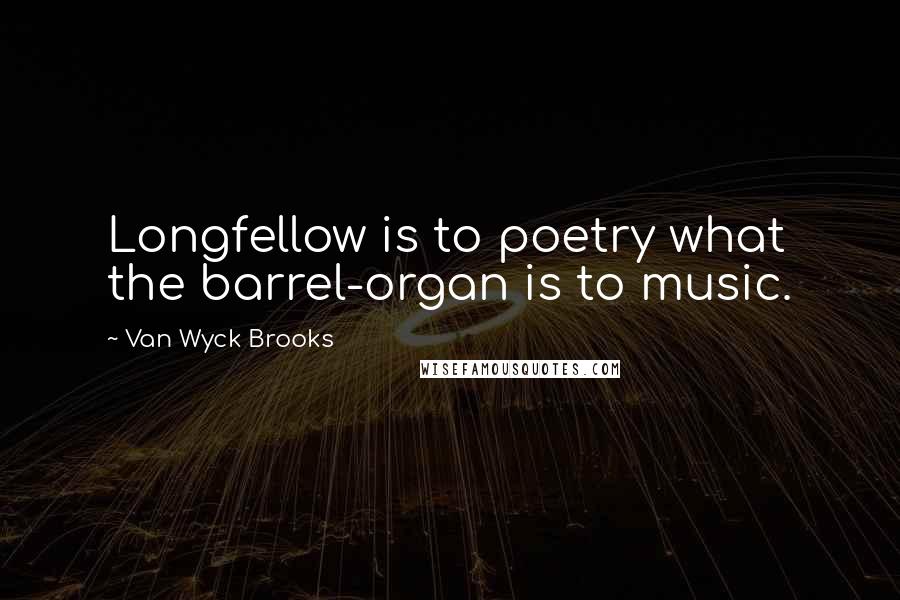 Van Wyck Brooks Quotes: Longfellow is to poetry what the barrel-organ is to music.