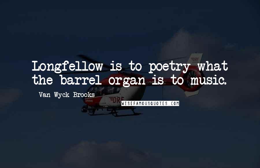 Van Wyck Brooks Quotes: Longfellow is to poetry what the barrel-organ is to music.