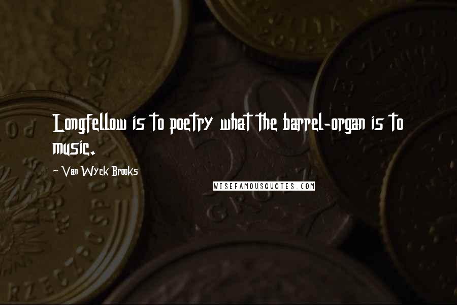 Van Wyck Brooks Quotes: Longfellow is to poetry what the barrel-organ is to music.