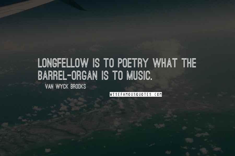 Van Wyck Brooks Quotes: Longfellow is to poetry what the barrel-organ is to music.