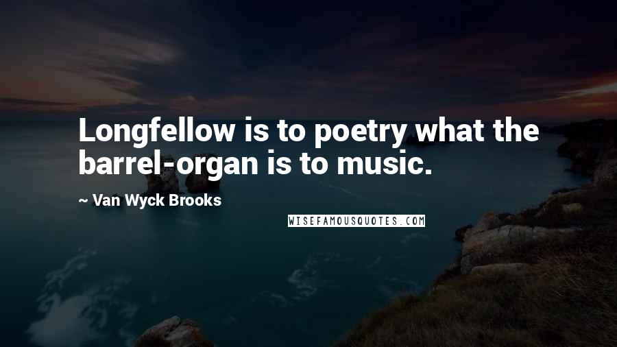 Van Wyck Brooks Quotes: Longfellow is to poetry what the barrel-organ is to music.