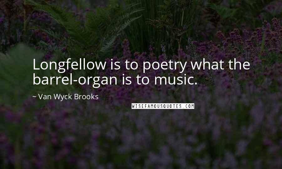 Van Wyck Brooks Quotes: Longfellow is to poetry what the barrel-organ is to music.