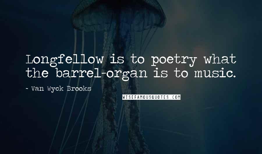 Van Wyck Brooks Quotes: Longfellow is to poetry what the barrel-organ is to music.