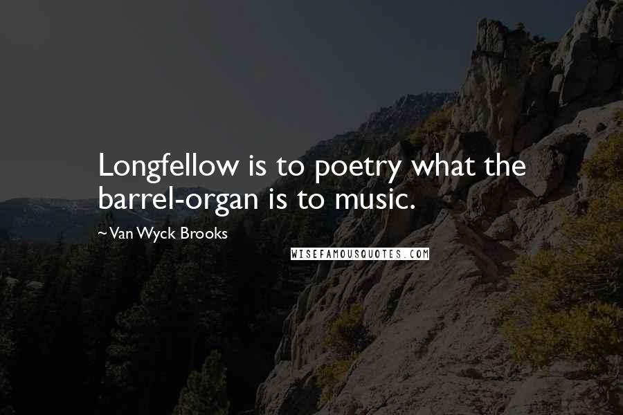 Van Wyck Brooks Quotes: Longfellow is to poetry what the barrel-organ is to music.