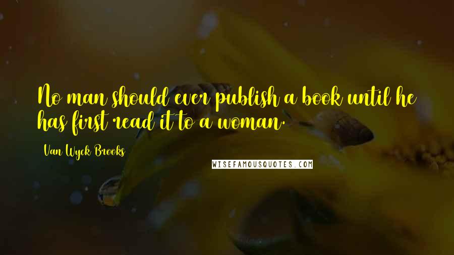 Van Wyck Brooks Quotes: No man should ever publish a book until he has first read it to a woman.