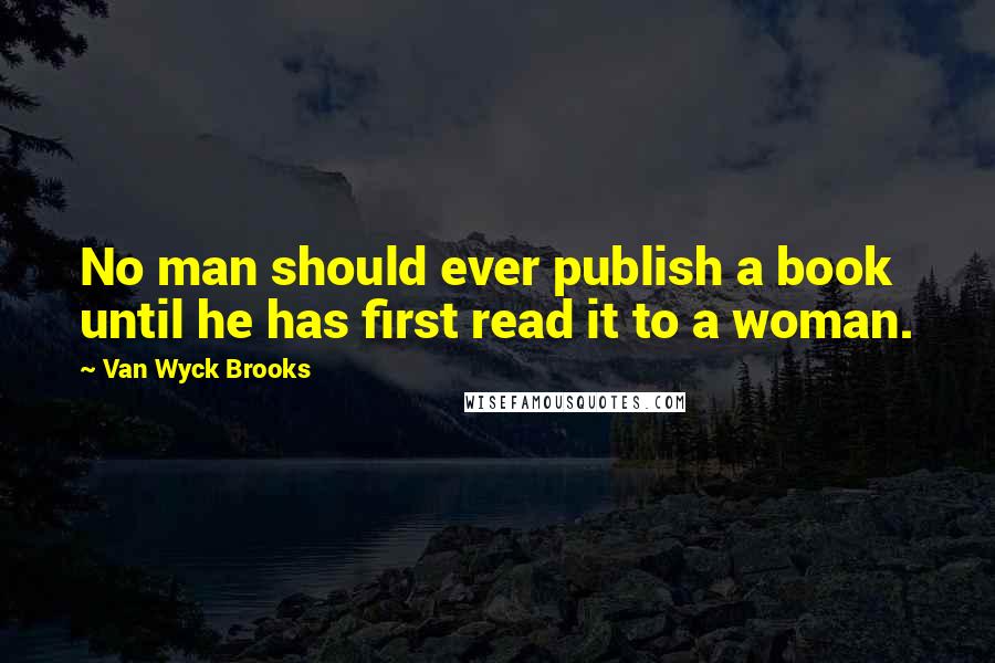 Van Wyck Brooks Quotes: No man should ever publish a book until he has first read it to a woman.