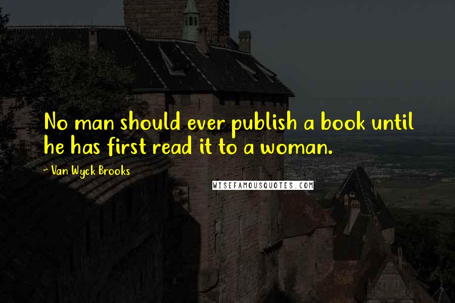 Van Wyck Brooks Quotes: No man should ever publish a book until he has first read it to a woman.