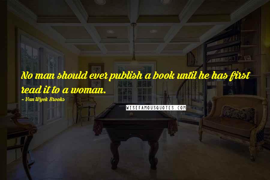 Van Wyck Brooks Quotes: No man should ever publish a book until he has first read it to a woman.