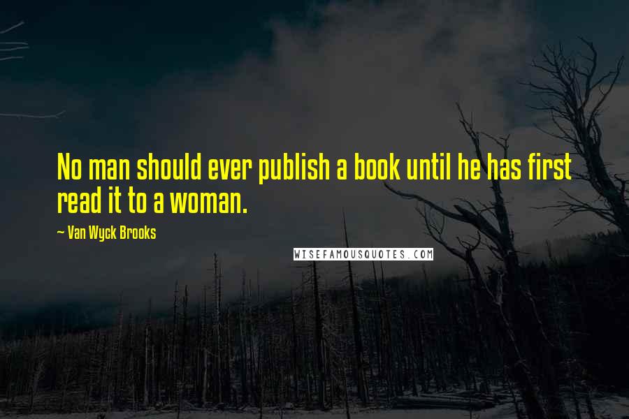 Van Wyck Brooks Quotes: No man should ever publish a book until he has first read it to a woman.