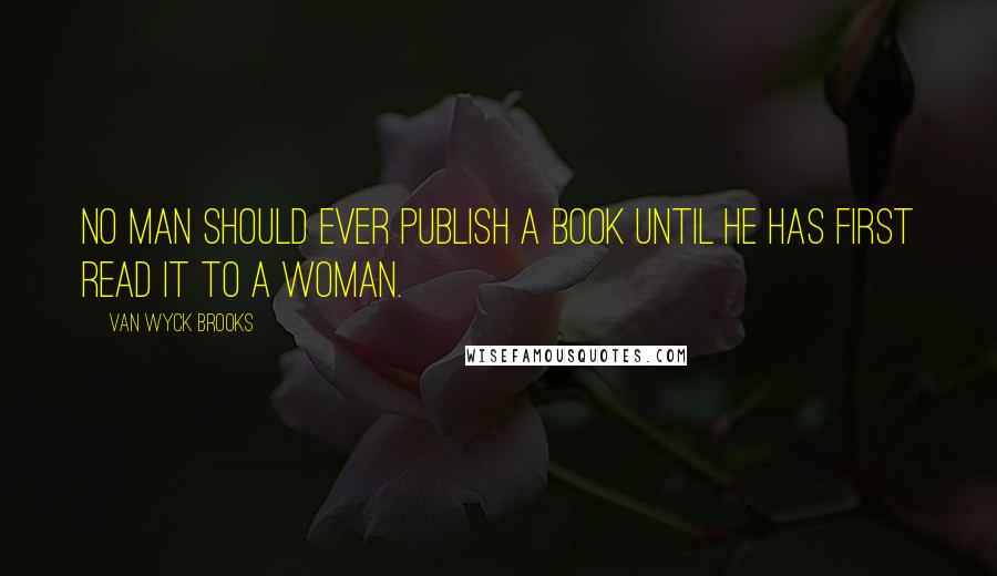 Van Wyck Brooks Quotes: No man should ever publish a book until he has first read it to a woman.