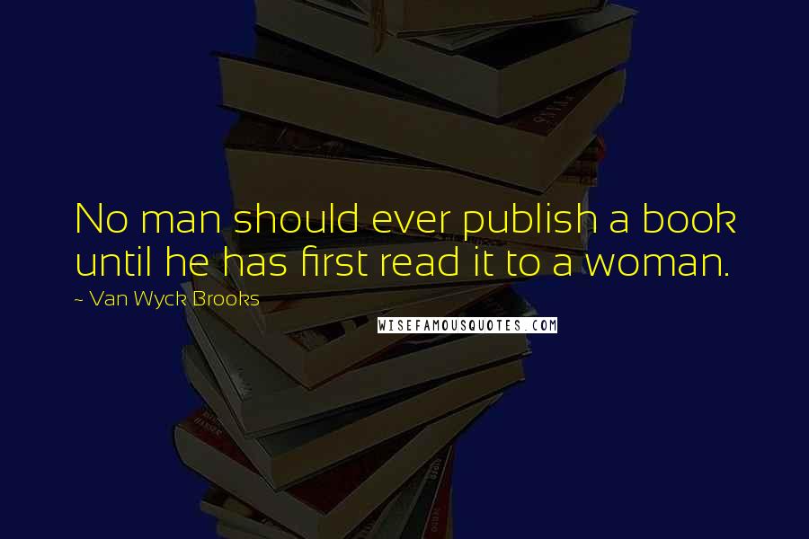 Van Wyck Brooks Quotes: No man should ever publish a book until he has first read it to a woman.