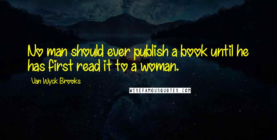 Van Wyck Brooks Quotes: No man should ever publish a book until he has first read it to a woman.