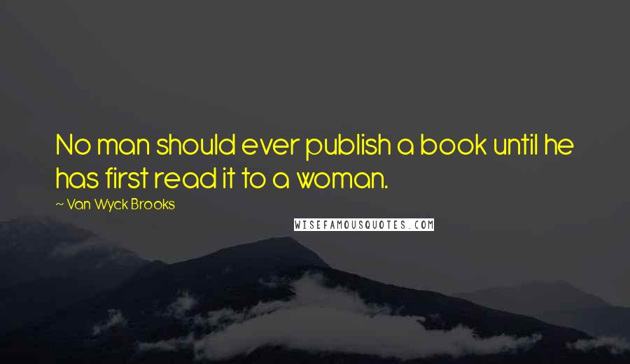 Van Wyck Brooks Quotes: No man should ever publish a book until he has first read it to a woman.