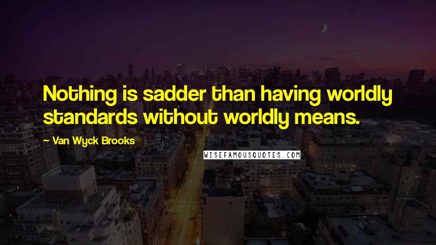 Van Wyck Brooks Quotes: Nothing is sadder than having worldly standards without worldly means.