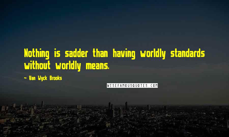 Van Wyck Brooks Quotes: Nothing is sadder than having worldly standards without worldly means.