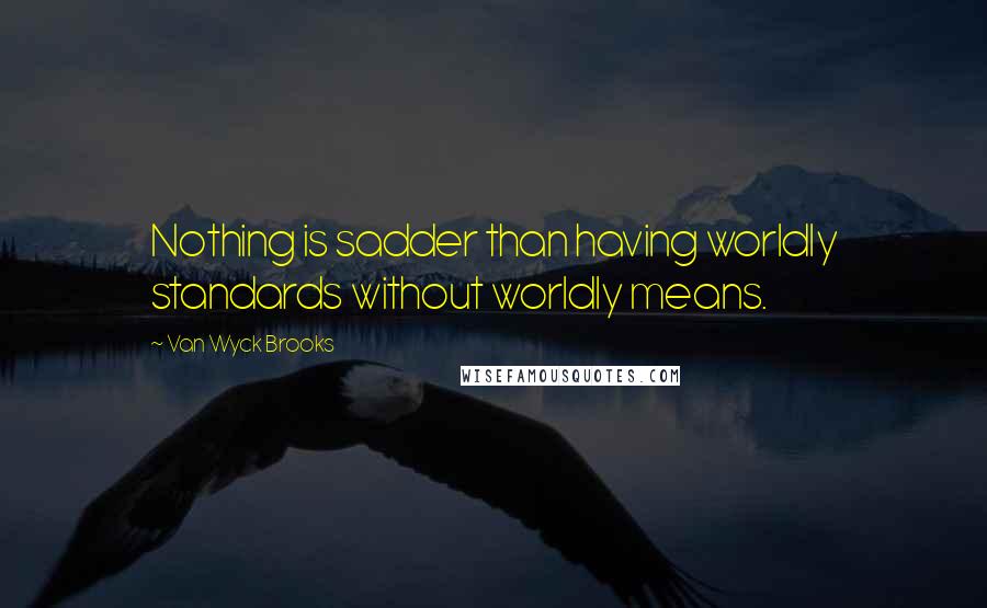 Van Wyck Brooks Quotes: Nothing is sadder than having worldly standards without worldly means.